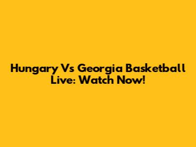 Hungary Vs Georgia Basketball Live: Watch Now!