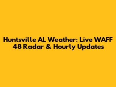 Huntsville AL Weather: Live WAFF 48 Radar & Hourly Updates