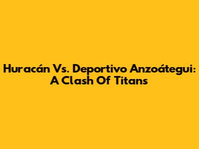 Huracán Vs. Deportivo Anzoátegui: A Clash Of Titans