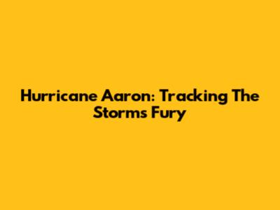 Hurricane Aaron: Tracking The Storm's Fury