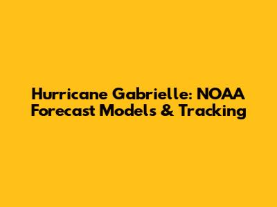 Hurricane Gabrielle: NOAA Forecast Models & Tracking