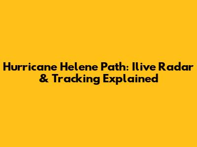 Hurricane Helene Path: Ilive Radar & Tracking Explained