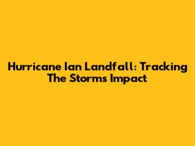 Hurricane Ian Landfall: Tracking The Storm's Impact