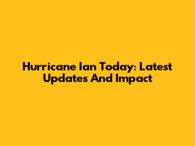 Hurricane Ian Today: Latest Updates And Impact