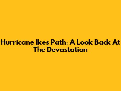 Hurricane Ike's Path: A Look Back At The Devastation