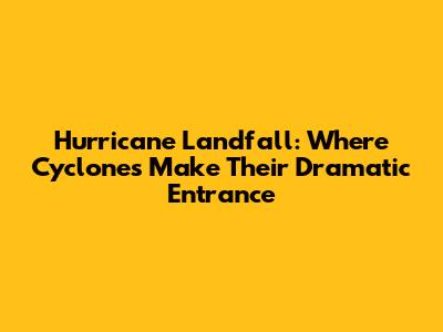 Hurricane Landfall: Where Cyclones Make Their Dramatic Entrance