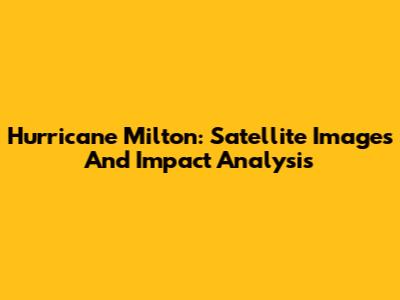 Hurricane Milton: Satellite Images And Impact Analysis