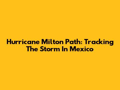 Hurricane Milton Path: Tracking The Storm In Mexico