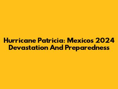 Hurricane Patricia: Mexico's 2024 Devastation And Preparedness