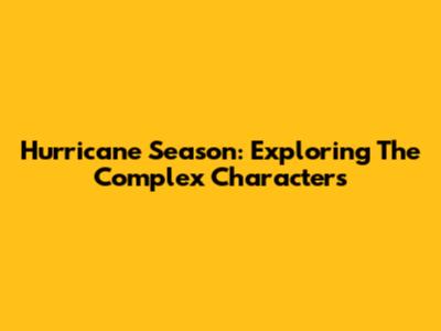 Hurricane Season: Exploring The Complex Characters