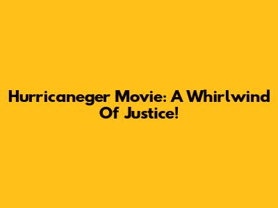 Hurricaneger Movie: A Whirlwind Of Justice!