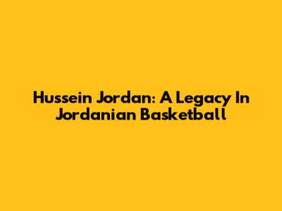 Hussein Jordan: A Legacy In Jordanian Basketball