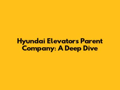 Hyundai Elevator's Parent Company: A Deep Dive
