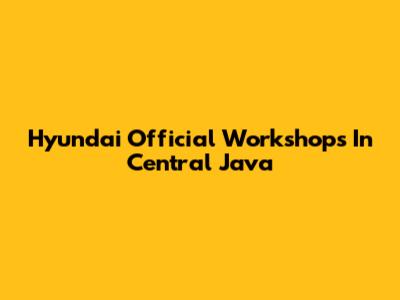 Hyundai Official Workshops In Central Java