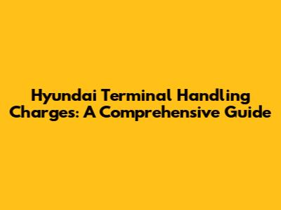 Hyundai Terminal Handling Charges: A Comprehensive Guide