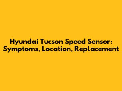 Hyundai Tucson Speed Sensor: Symptoms, Location, Replacement