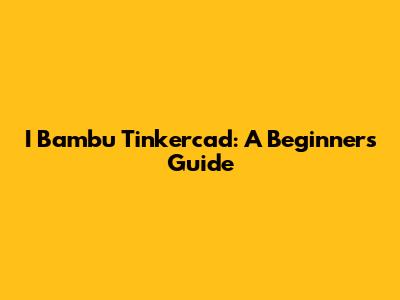 I Bambu Tinkercad: A Beginner's Guide