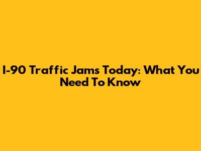 I-90 Traffic Jams Today: What You Need To Know