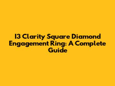 I3 Clarity Square Diamond Engagement Ring: A Complete Guide