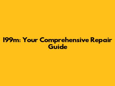 I99m: Your Comprehensive Repair Guide