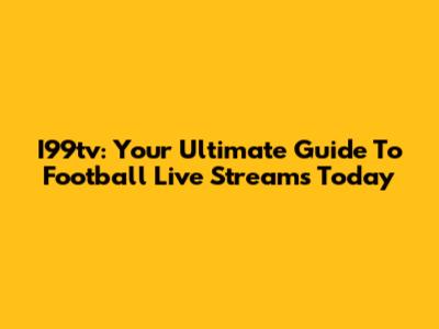I99tv: Your Ultimate Guide To Football Live Streams Today