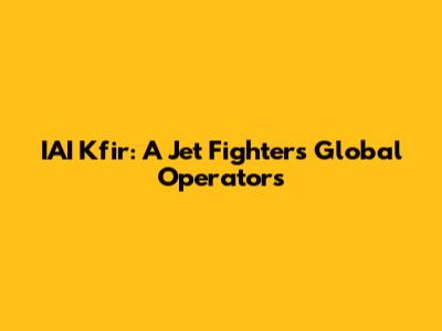 IAI Kfir: A Jet Fighter's Global Operators