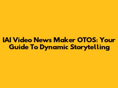 IAI Video News Maker OTOS: Your Guide To Dynamic Storytelling