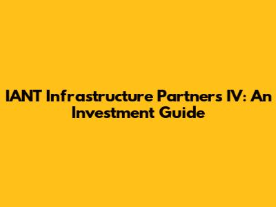 IANT Infrastructure Partners IV: An Investment Guide