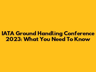 IATA Ground Handling Conference 2023: What You Need To Know
