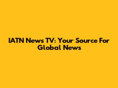 IATN News TV: Your Source For Global News