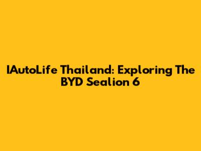 IAutoLife Thailand: Exploring The BYD Sealion 6