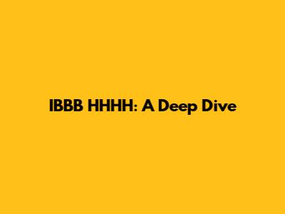 IBBB HHHH: A Deep Dive