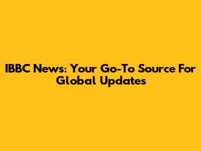 IBBC News: Your Go-To Source For Global Updates
