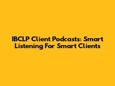 IBCLP Client Podcasts: Smart Listening For Smart Clients