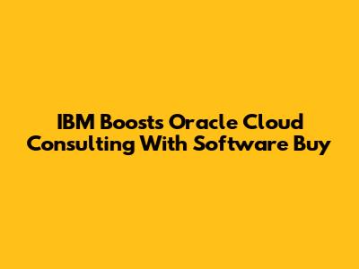 IBM Boosts Oracle Cloud Consulting With Software Buy