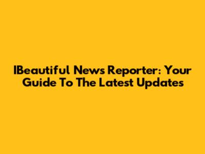 IBeautiful News Reporter: Your Guide To The Latest Updates