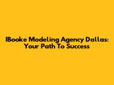 IBooke Modeling Agency Dallas: Your Path To Success
