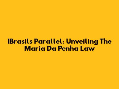 IBrasils' Parallel: Unveiling The Maria Da Penha Law