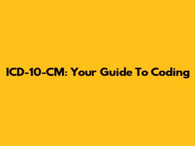 ICD-10-CM: Your Guide To Coding