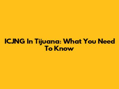 ICJNG In Tijuana: What You Need To Know
