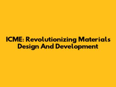 ICME: Revolutionizing Materials Design And Development