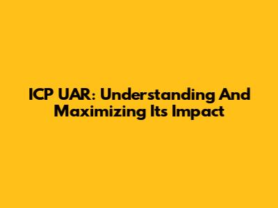 ICP UAR: Understanding And Maximizing Its Impact