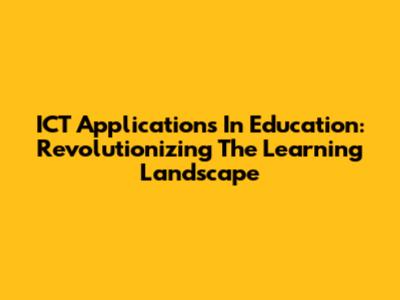 ICT Applications In Education: Revolutionizing The Learning Landscape