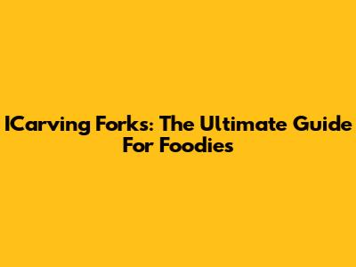 ICarving Forks: The Ultimate Guide For Foodies