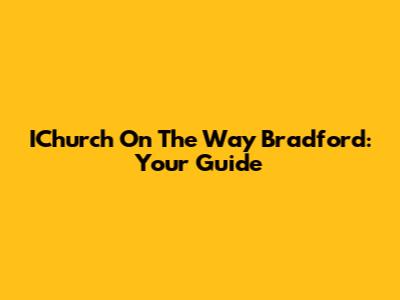 IChurch On The Way Bradford: Your Guide