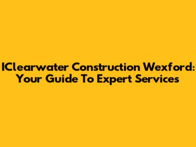 IClearwater Construction Wexford: Your Guide To Expert Services