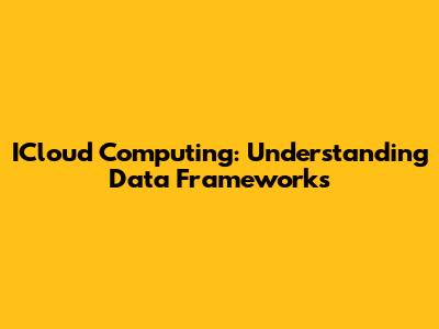 ICloud Computing: Understanding Data Frameworks