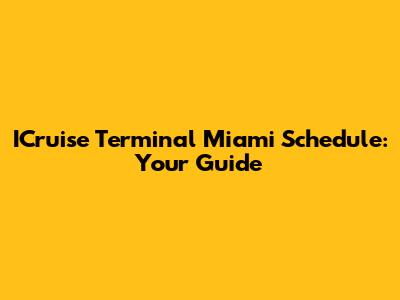 ICruise Terminal Miami Schedule: Your Guide