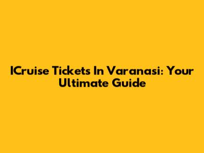 ICruise Tickets In Varanasi: Your Ultimate Guide