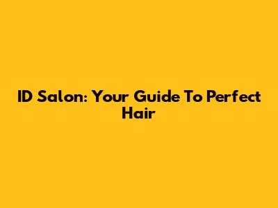 ID Salon: Your Guide To Perfect Hair